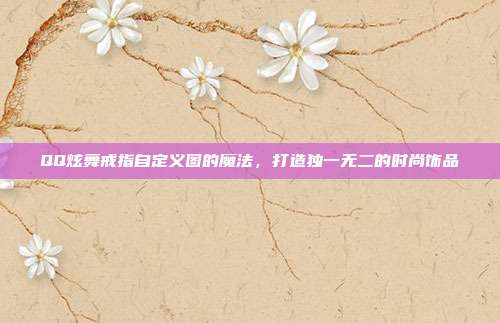 QQ炫舞戒指自定义图的魔法,打造独一无二的时尚饰品