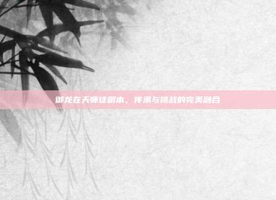 御龙在天师徒副本,传承与挑战的完美融合