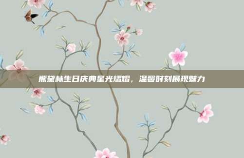 熊黛林生日庆典星光熠熠,温馨时刻展现魅力