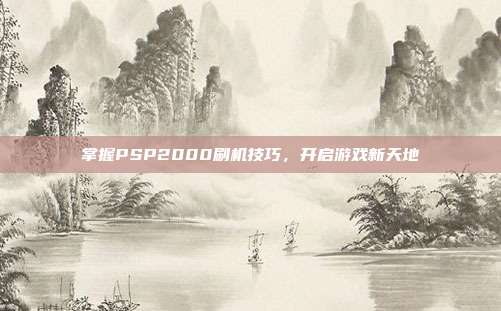 掌握PSP2000刷机技巧,开启游戏新天地