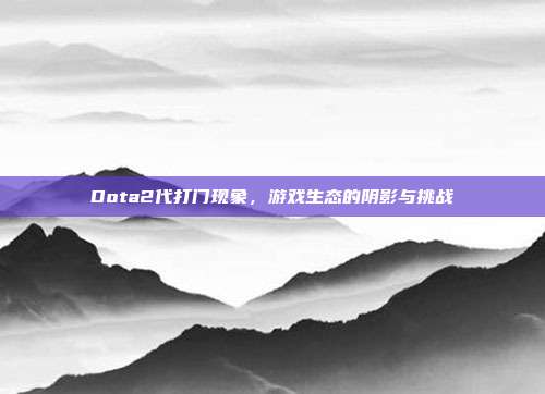 Dota2代打门现象,游戏生态的阴影与挑战