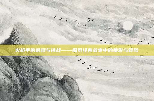 火枪手的荣耀与挑战——探索经典故事中的荣誉与冒险