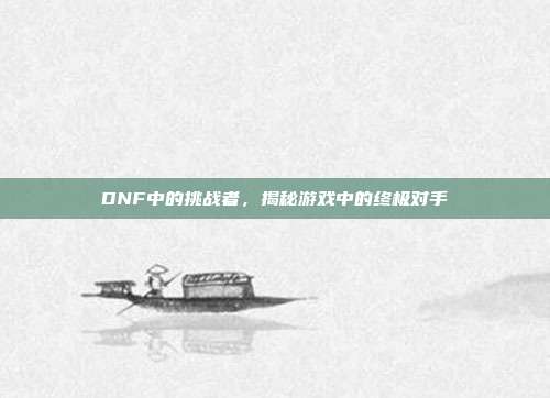 DNF中的挑战者,揭秘游戏中的终极对手