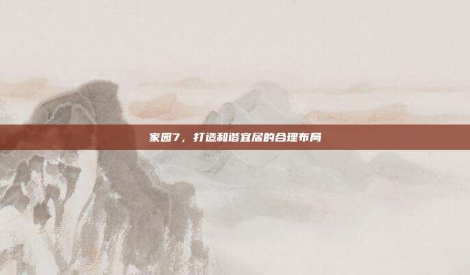 家园7,打造和谐宜居的合理布局