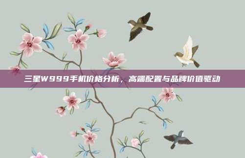 三星W999手机价格分析,高端配置与品牌价值驱动