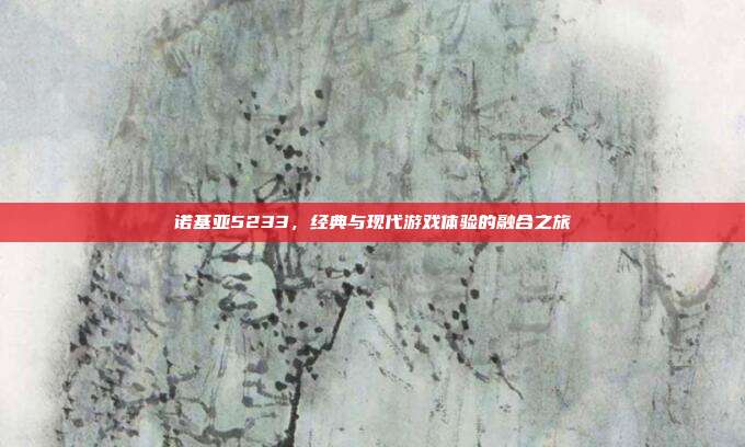 诺基亚5233,经典与现代游戏体验的融合之旅
