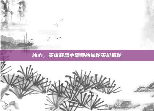 冰心,英雄联盟中隐藏的神秘英雄揭秘
