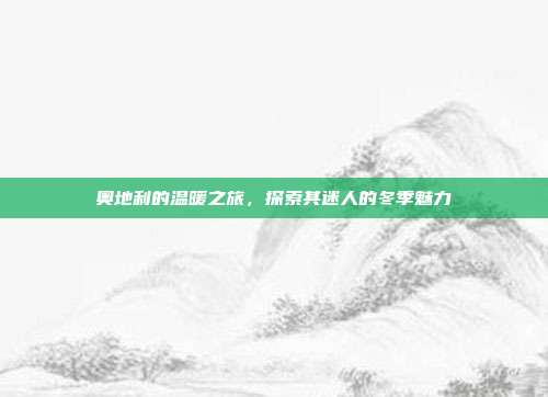 奥地利的温暖之旅,探索其迷人的冬季魅力