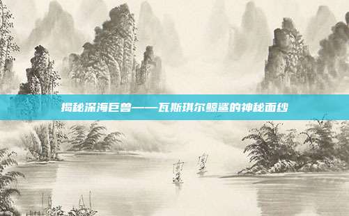揭秘深海巨兽——瓦斯琪尔鲸鲨的神秘面纱