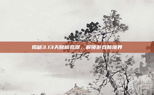 揭秘3.13天赋模拟器,解锁游戏新境界