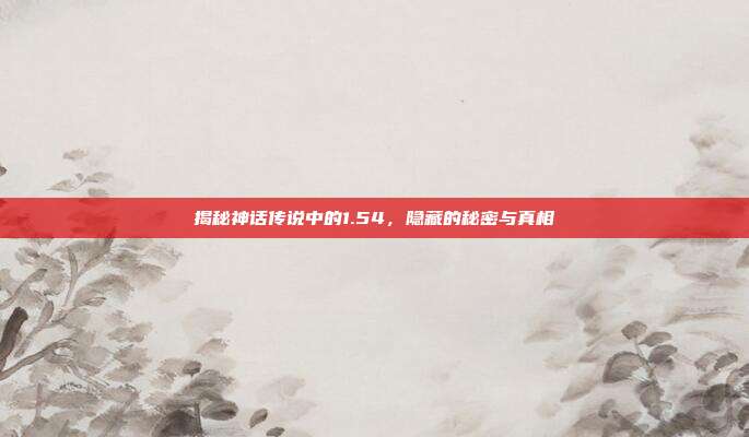 揭秘神话传说中的1.54,隐藏的秘密与真相