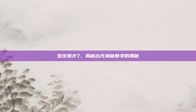 生化阴才7,揭秘古代神秘数字的奥秘