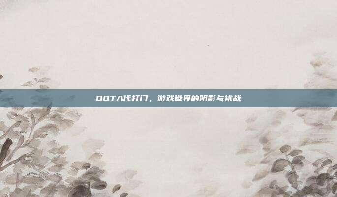 DOTA代打门,游戏世界的阴影与挑战