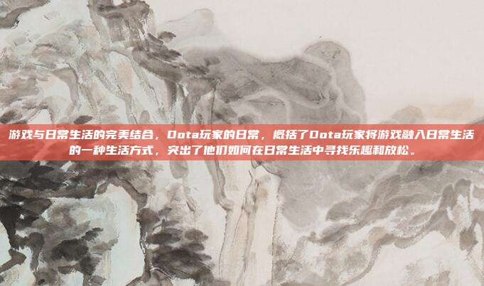 游戏与日常生活的完美结合,Dota玩家的日常,概括了Dota玩家将游戏融入日常生活的一种生活方式,突出了他们如何在日常生活中寻找乐趣和放松。