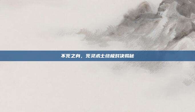 不死之身,死灵术士终极对决揭秘