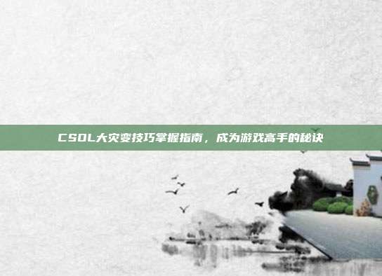 CSOL大灾变技巧掌握指南,成为游戏高手的秘诀