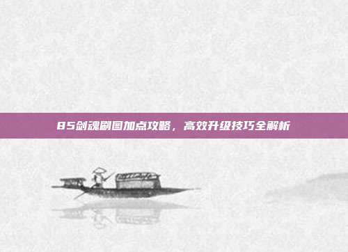 85剑魂刷图加点攻略,高效升级技巧全解析