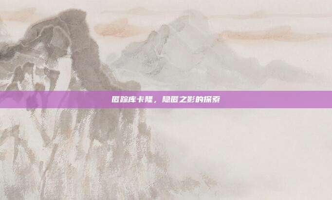 匿踪库卡隆,隐匿之影的探索