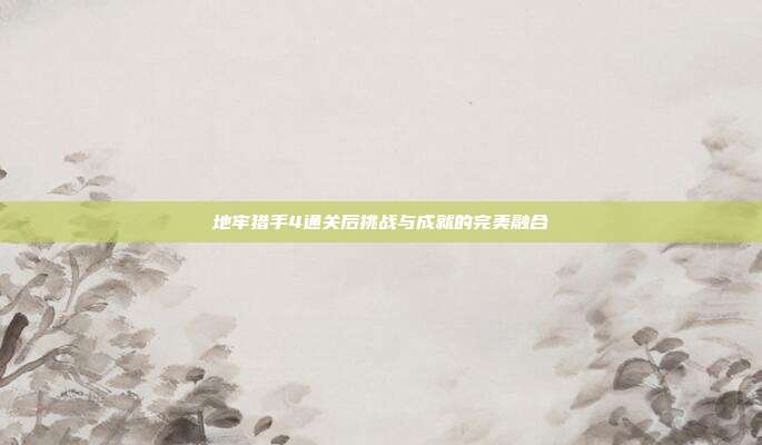 地牢猎手4通关后挑战与成就的完美融合