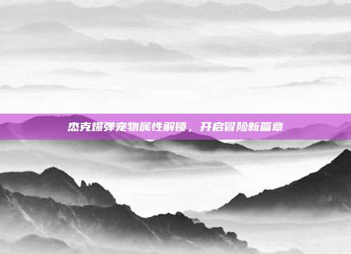 杰克爆弹宠物属性解锁,开启冒险新篇章