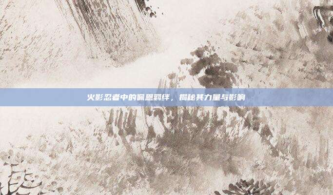 火影忍者中的佩恩羁绊,揭秘其力量与影响