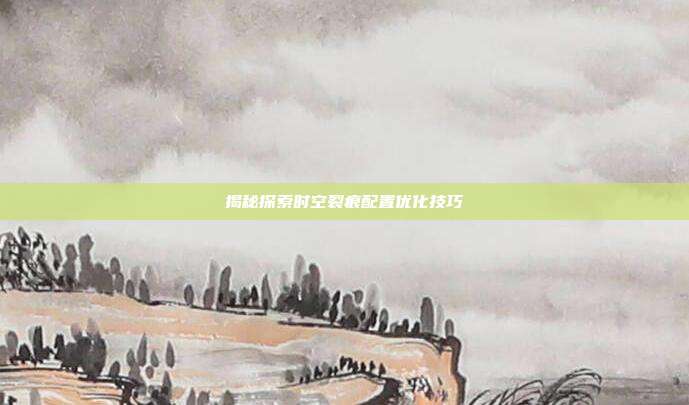 揭秘探索时空裂痕配置优化技巧