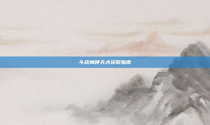 斗战神哮天犬获取指南