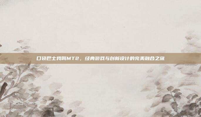 口袋巴士我叫MT2,经典游戏与创新设计的完美融合之旅