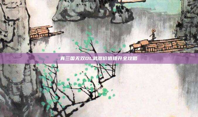 真三国无双OL武器价值提升全攻略