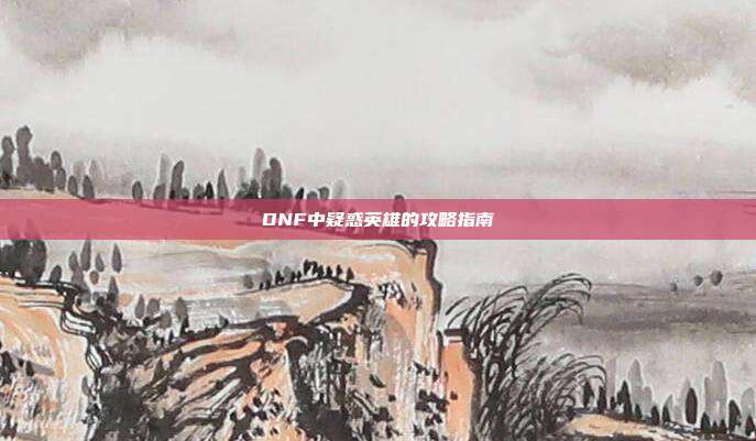 DNF中疑惑英雄的攻略指南