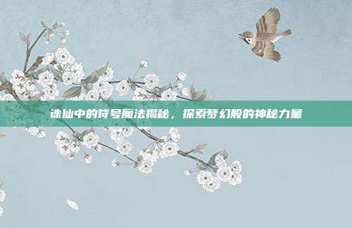 诛仙中的符号魔法揭秘,探索梦幻般的神秘力量