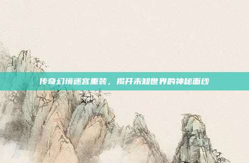 传奇幻境迷宫重装,揭开未知世界的神秘面纱