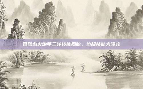 冒险岛火炮手三转技能揭秘,终极技能大曝光