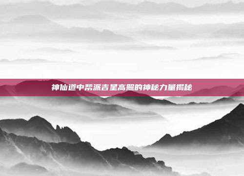 神仙道中帮派吉星高照的神秘力量揭秘