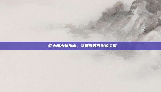 一灯大师出装指南,掌握游戏胜利的关键