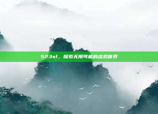 523sf,探索无限可能的虚拟世界