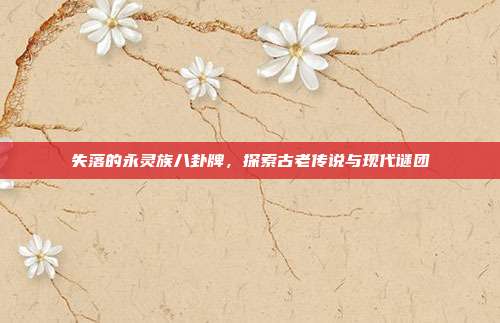 失落的永灵族八卦牌,探索古老传说与现代谜团