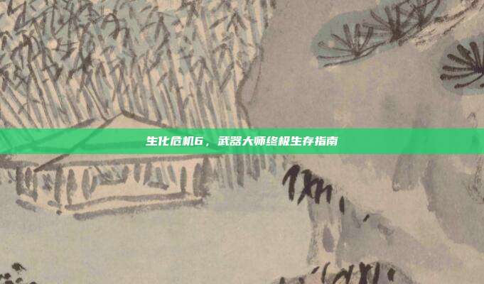 生化危机6,武器大师终极生存指南