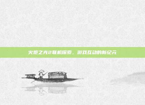 火炬之光2联机探索,游戏互动的新纪元