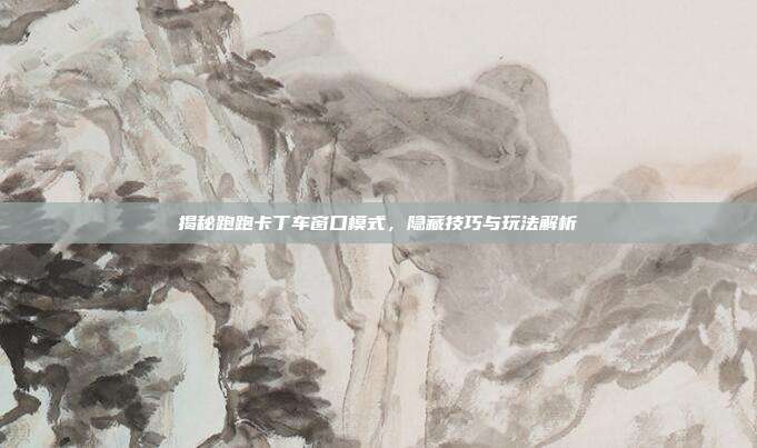 揭秘跑跑卡丁车窗口模式,隐藏技巧与玩法解析