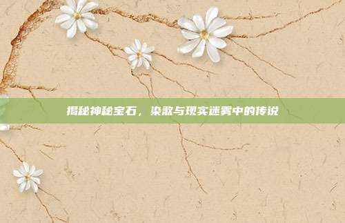 揭秘神秘宝石,染煞与现实迷雾中的传说