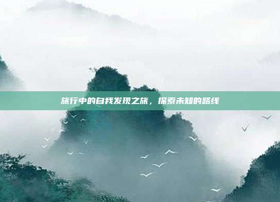 旅行中的自我发现之旅,探索未知的路线