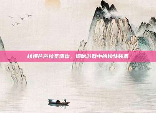 核爆芭芭拉圣遗物,揭秘游戏中的独特装备