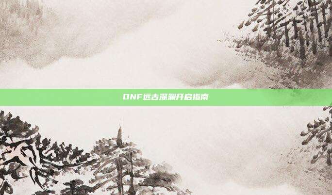 DNF远古深渊开启指南