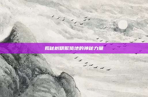 揭秘树精繁殖地的神秘力量