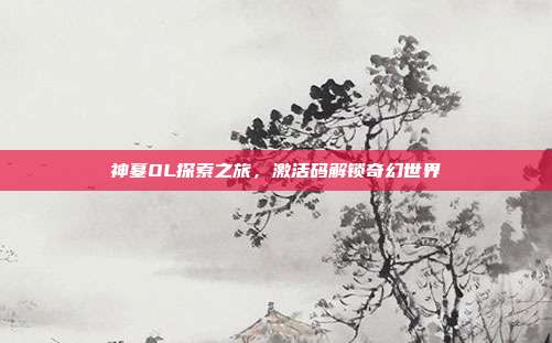 神墓OL探索之旅,激活码解锁奇幻世界