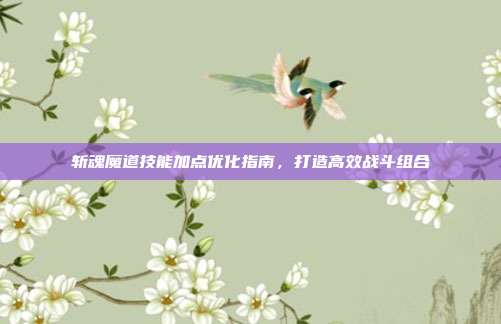 斩魂魔道技能加点优化指南,打造高效战斗组合
