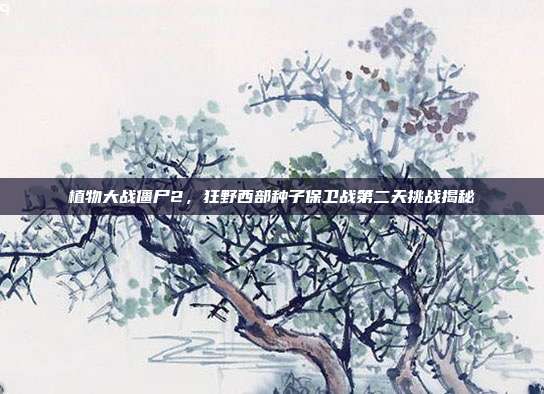 植物大战僵尸2,狂野西部种子保卫战第二天挑战揭秘