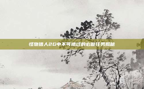 怪物猎人2G中不可错过的必做任务揭秘