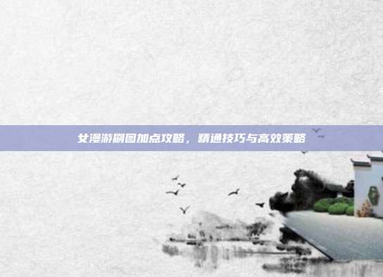 女漫游刷图加点攻略,精通技巧与高效策略